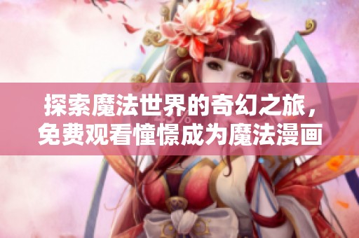 探索魔法世界的奇幻之旅，免费观看憧憬成为魔法漫画全集