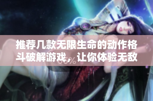 推荐几款无限生命的动作格斗破解游戏,让你体验无敌快感与畅快打击快感 推荐几款无限生命的动作格斗破解游戏,让你体验无敌快感与畅快打击快感