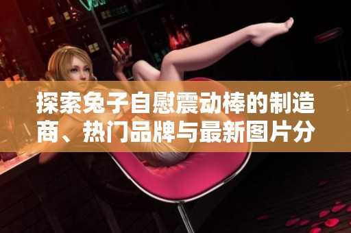 探索兔子自慰震动棒的制造商、热门品牌与最新图片分享，了解这些产品的使用体验与热议话题