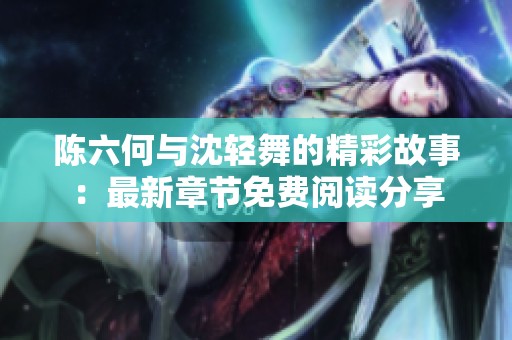 陈六何与沈轻舞的精彩故事：最新章节免费阅读分享