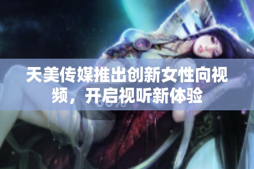 天美传媒推出创新女性向视频，开启视听新体验