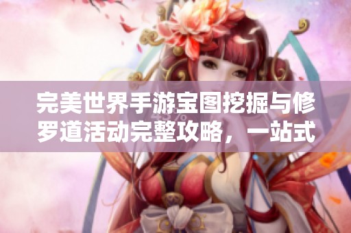 完美世界手游宝图挖掘与修罗道活动完整攻略，一站式了解参与方法和奖励详情