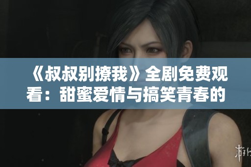 《叔叔别撩我》全剧免费观看：甜蜜爱情与搞笑青春的完美结合