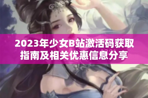 2023年少女B站激活码获取指南及相关优惠信息分享