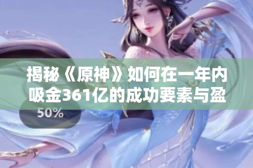 揭秘《原神》如何在一年内吸金361亿的成功要素与盈利策略