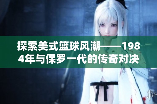 探索美式篮球风潮——1984年与保罗一代的传奇对决