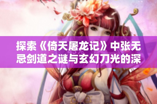探索《倚天屠龙记》中张无忌剑道之谜与玄幻刀光的深邃内涵