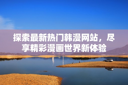 探索最新热门韩漫网站，尽享精彩漫画世界新体验