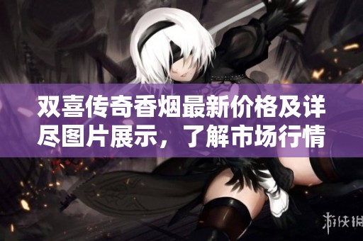 双喜传奇香烟最新价格及详尽图片展示，了解市场行情与产品信息