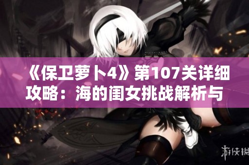 《保卫萝卜4》第107关详细攻略：海的闺女挑战解析与策略分享