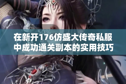 在新开176仿盛大传奇私服中成功通关副本的实用技巧与攻略