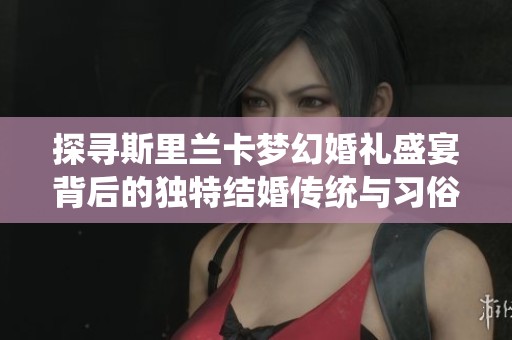 探寻斯里兰卡梦幻婚礼盛宴背后的独特结婚传统与习俗