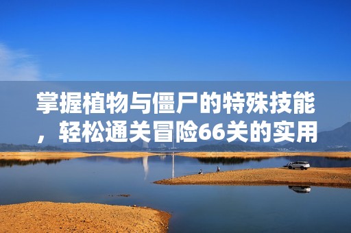 掌握植物与僵尸的特殊技能，轻松通关冒险66关的实用攻略分享