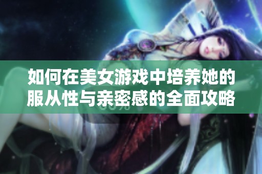 如何在美女游戏中培养她的服从性与亲密感的全面攻略分享