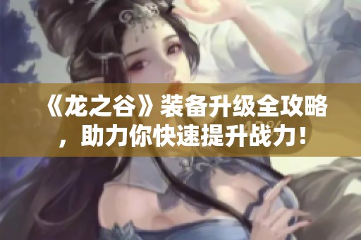 《龙之谷》装备升级全攻略，助力你快速提升战力！