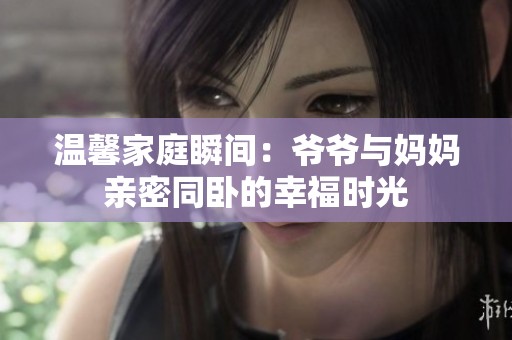 温馨家庭瞬间：爷爷与妈妈亲密同卧的幸福时光