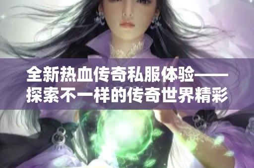 全新热血传奇私服体验——探索不一样的传奇世界精彩旅程