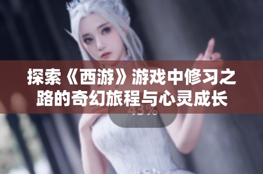 探索《西游》游戏中修习之路的奇幻旅程与心灵成长