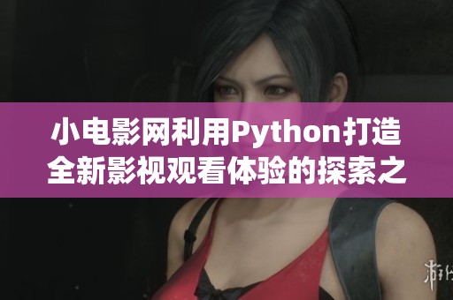 小电影网利用Python打造全新影视观看体验的探索之旅