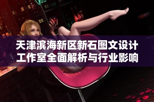 天津滨海新区新石图文设计工作室全面解析与行业影响探讨