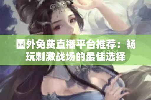 国外免费直播平台推荐：畅玩刺激战场的最佳选择