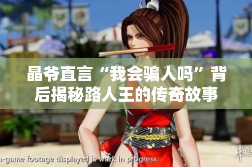 晶爷直言“我会骗人吗”背后揭秘路人王的传奇故事