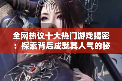 全网热议十大热门游戏揭密：探索背后成就其人气的秘密