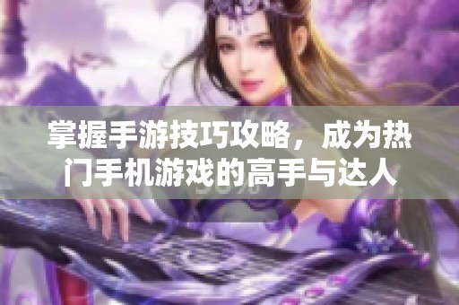 掌握手游技巧攻略，成为热门手机游戏的高手与达人