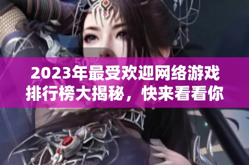 2023年最受欢迎网络游戏排行榜大揭秘，快来看看你玩过哪些游戏！
