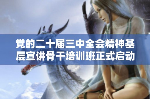 党的二十届三中全会精神基层宣讲骨干培训班正式启动