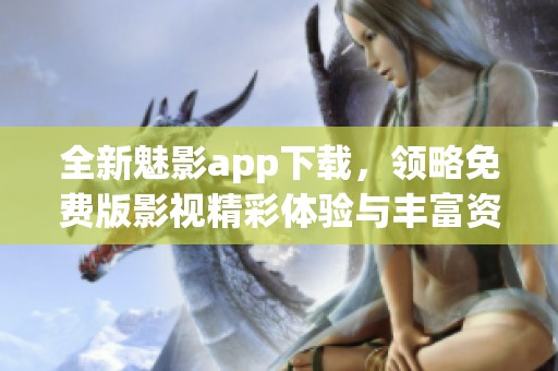 全新魅影app下载，领略免费版影视精彩体验与丰富资源