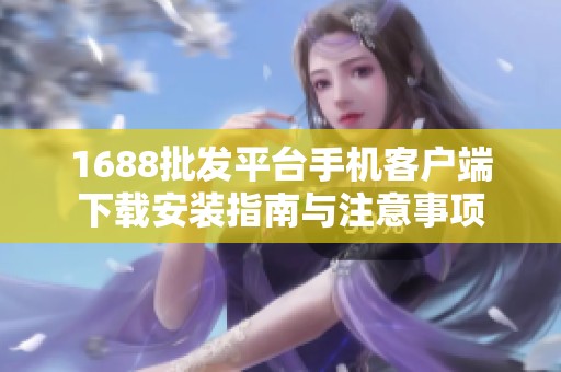 1688批发平台手机客户端下载安装指南与注意事项