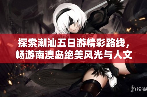 探索潮汕五日游精彩路线，畅游南澳岛绝美风光与人文魅力