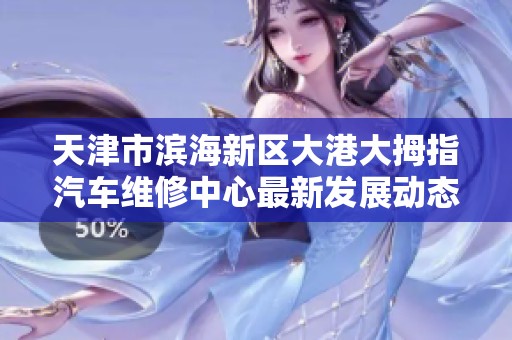 天津市滨海新区大港大拇指汽车维修中心最新发展动态与服务介绍