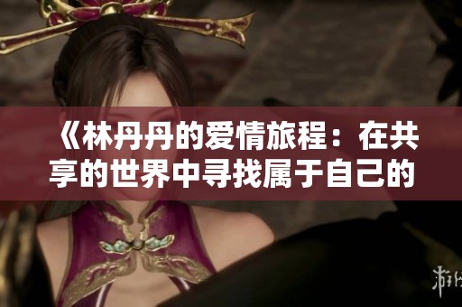 《林丹丹的爱情旅程：在共享的世界中寻找属于自己的幸福》