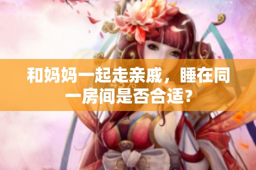 和妈妈一起走亲戚，睡在同一房间是否合适？