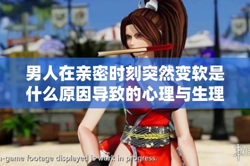 男人在亲密时刻突然变软是什么原因导致的心理与生理解析