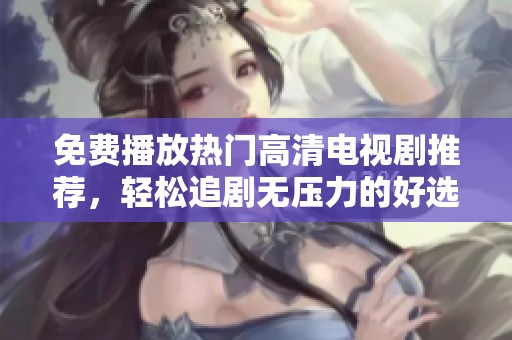 免费播放热门高清电视剧推荐，轻松追剧无压力的好选择
