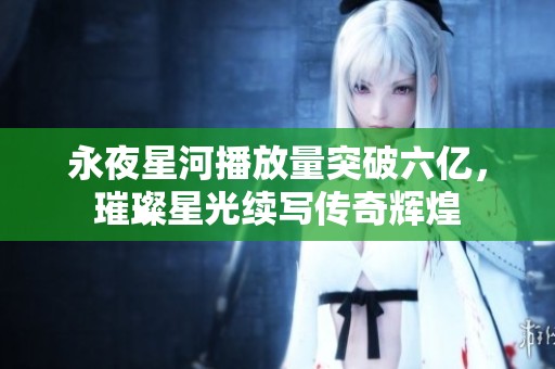 永夜星河播放量突破六亿，璀璨星光续写传奇辉煌