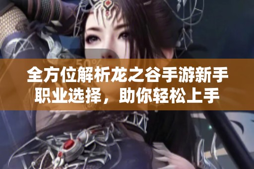 全方位解析龙之谷手游新手职业选择，助你轻松上手