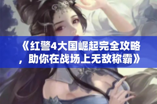 《红警4大国崛起完全攻略，助你在战场上无敌称霸》
