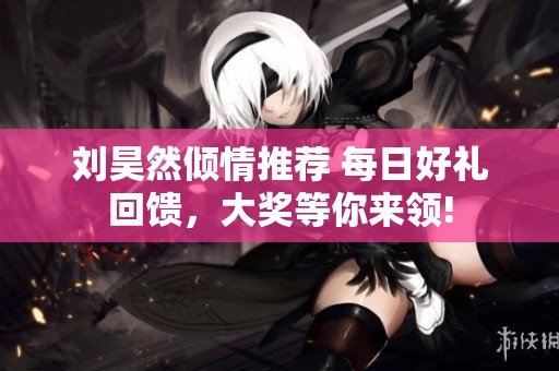 刘昊然倾情推荐 每日好礼回馈，大奖等你来领!