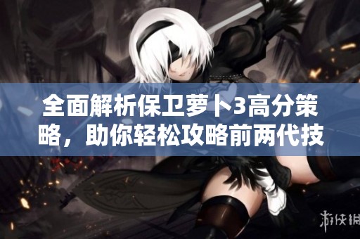 全面解析保卫萝卜3高分策略，助你轻松攻略前两代技巧