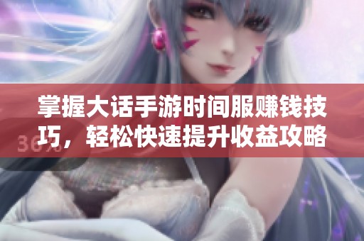 掌握大话手游时间服赚钱技巧，轻松快速提升收益攻略分享