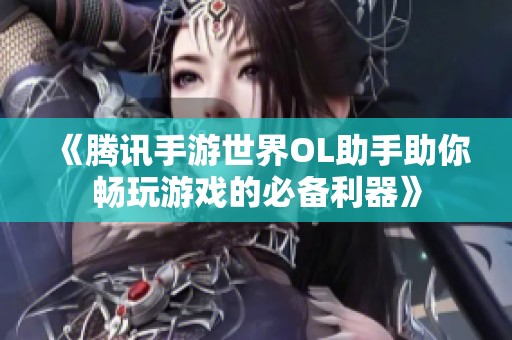 《腾讯手游世界OL助手助你畅玩游戏的必备利器》
