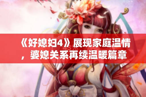 《好媳妇4》展现家庭温情，婆媳关系再续温暖篇章