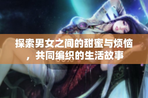 探索男女之间的甜蜜与烦恼，共同编织的生活故事