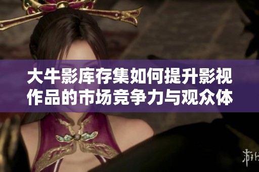 大牛影库存集如何提升影视作品的市场竞争力与观众体验