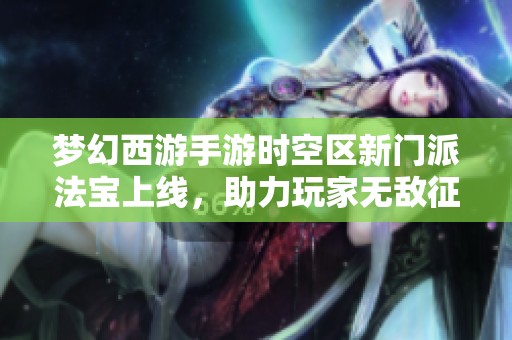 梦幻西游手游时空区新门派法宝上线，助力玩家无敌征战新天地