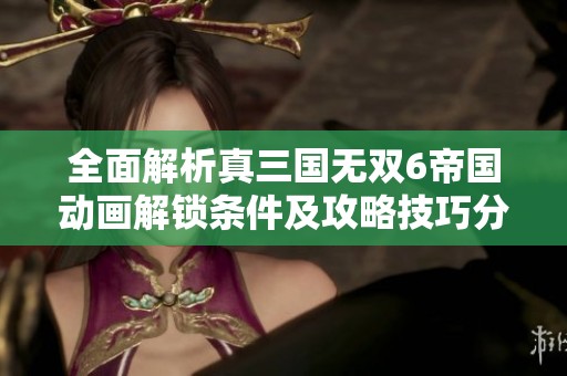 全面解析真三国无双6帝国动画解锁条件及攻略技巧分享